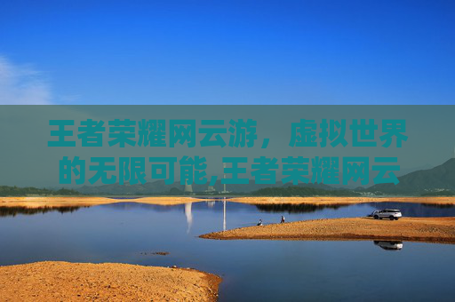 王者荣耀网云游，虚拟世界的无限可能,王者荣耀网云游戏址复制