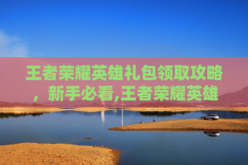 王者荣耀英雄礼包领取攻略，新手必看,王者荣耀英雄礼包领取时间