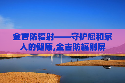 金吉防辐射——守护您和家人的健康,金吉防辐射屏