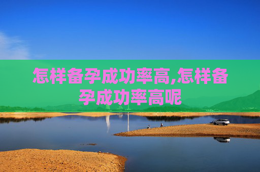 怎样备孕成功率高,怎样备孕成功率高呢