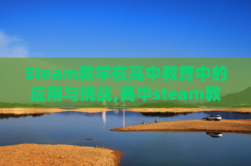 Steam教学在高中教育中的应用与挑战,高中steam教学设计