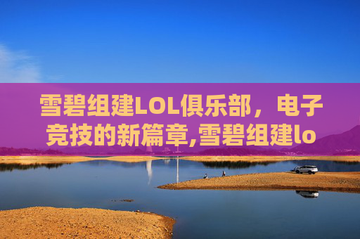 雪碧组建LOL俱乐部，电子竞技的新篇章,雪碧组建lol俱乐部是哪一集