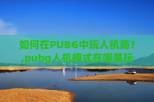 如何在PUBG中玩人机局？,pubg人机模式在哪里玩