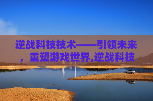 逆战科技技术——引领未来，重塑游戏世界,逆战科技技术怎么升级