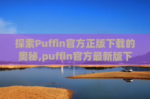 探索Puffin官方正版下载的奥秘,puffin官方最新版下载