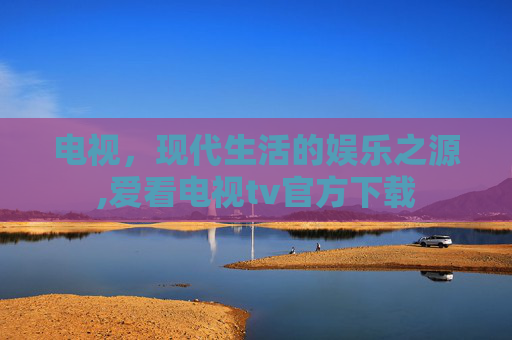 电视，现代生活的娱乐之源,爱看电视tv官方下载
