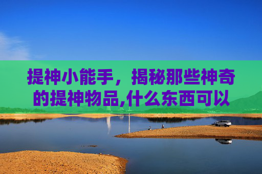 提神小能手，揭秘那些神奇的提神物品,什么东西可以提神解困