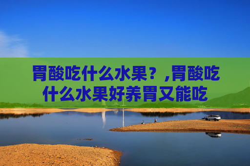 胃酸吃什么水果？,胃酸吃什么水果好养胃又能吃