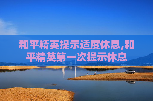 和平精英提示适度休息,和平精英第一次提示休息
