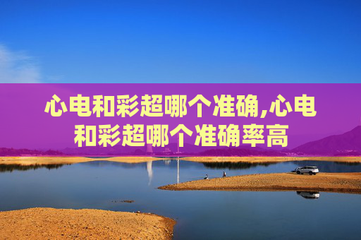 心电和彩超哪个准确,心电和彩超哪个准确率高