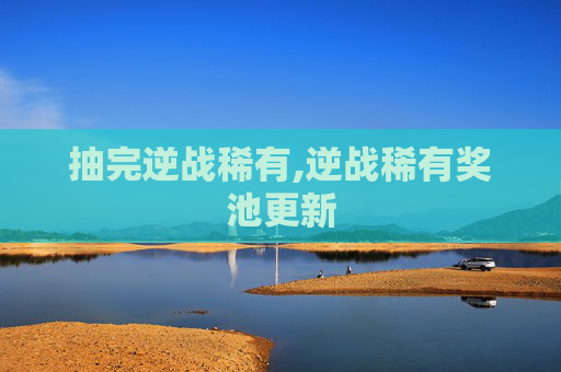 抽完逆战稀有,逆战稀有奖池更新
