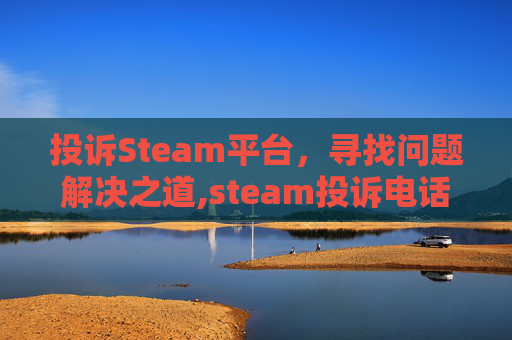 投诉Steam平台，寻找问题解决之道,steam投诉电话多少