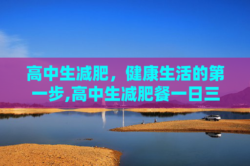 高中生减肥，健康生活的第一步,高中生减肥餐一日三餐
