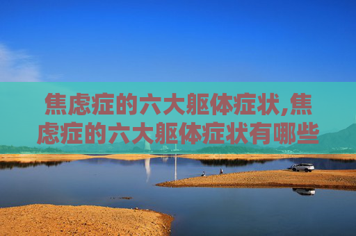 焦虑症的六大躯体症状,焦虑症的六大躯体症状有哪些