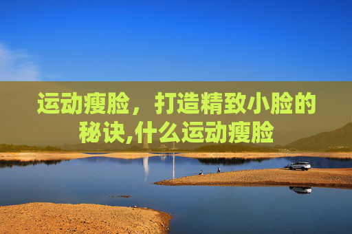 运动瘦脸，打造精致小脸的秘诀,什么运动瘦脸