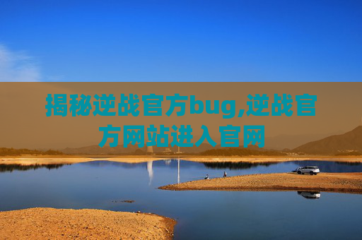 揭秘逆战官方bug,逆战官方网站进入官网