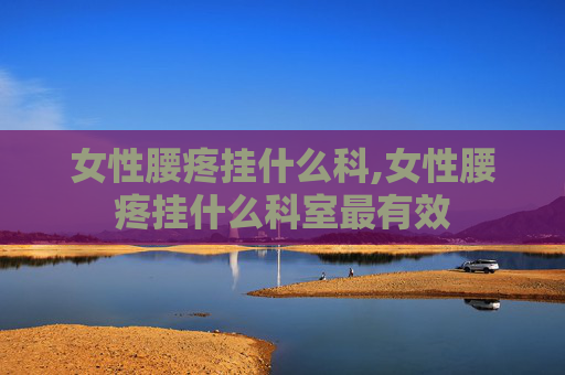 女性腰疼挂什么科,女性腰疼挂什么科室最有效