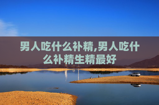 男人吃什么补精,男人吃什么补精生精最好