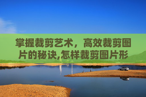 掌握裁剪艺术，高效裁剪图片的秘诀,怎样裁剪图片形状