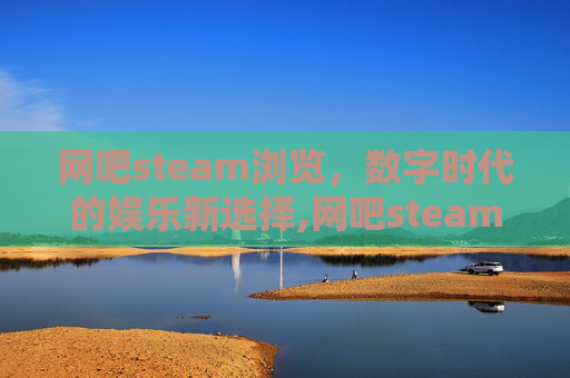 网吧steam浏览，数字时代的娱乐新选择,网吧steam路径在哪