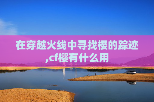 在穿越火线中寻找樱的踪迹,cf樱有什么用