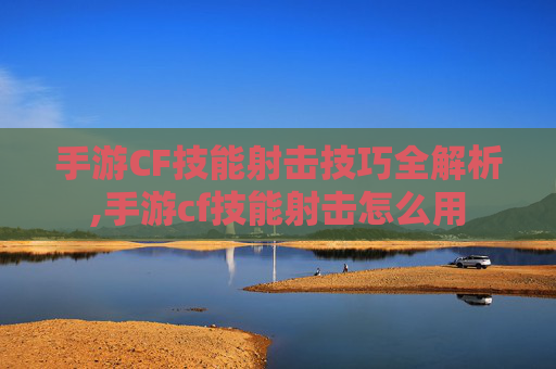 手游CF技能射击技巧全解析,手游cf技能射击怎么用