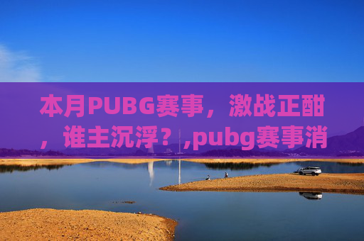 本月PUBG赛事，激战正酣，谁主沉浮？,pubg赛事消息今天