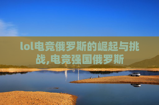 lol电竞俄罗斯的崛起与挑战,电竞强国俄罗斯