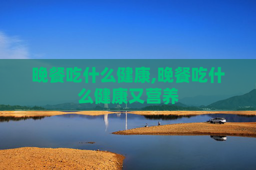 晚餐吃什么健康,晚餐吃什么健康又营养