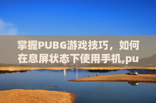 掌握PUBG游戏技巧，如何在息屏状态下使用手机,pubg怎么屏息