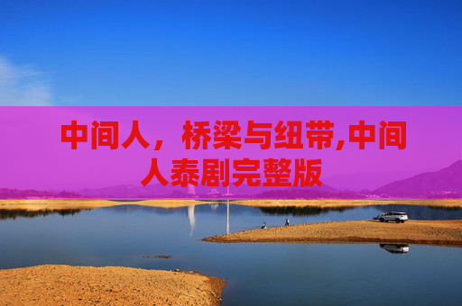 中间人，桥梁与纽带,中间人泰剧完整版