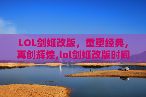 LOL剑姬改版，重塑经典，再创辉煌,lol剑姬改版时间