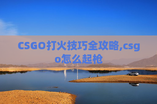 CSGO打火技巧全攻略,csgo怎么起枪