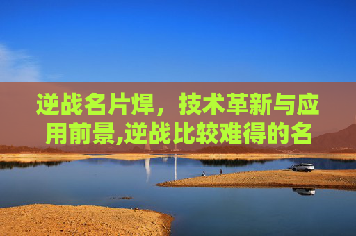 逆战名片焊，技术革新与应用前景,逆战比较难得的名片