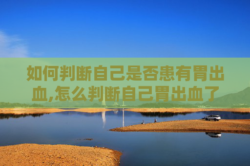 如何判断自己是否患有胃出血,怎么判断自己胃出血了