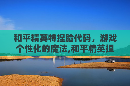和平精英特捏脸代码，游戏个性化的魔法,和平精英捏脸代码大全