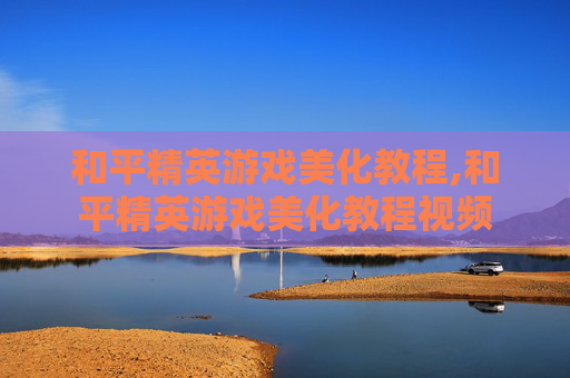 和平精英游戏美化教程,和平精英游戏美化教程视频