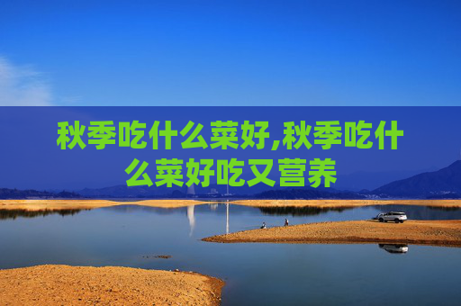 秋季吃什么菜好,秋季吃什么菜好吃又营养