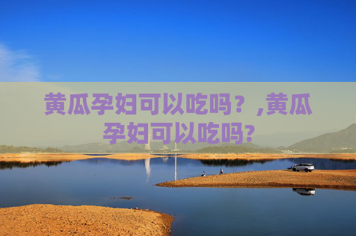 黄瓜孕妇可以吃吗？,黄瓜孕妇可以吃吗?