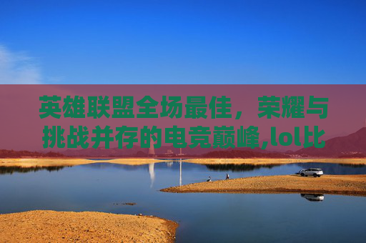 英雄联盟全场最佳，荣耀与挑战并存的电竞巅峰,lol比赛年度最佳阵容