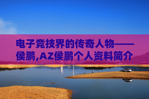 电子竞技界的传奇人物——侯鹏,AZ侯鹏个人资料简介