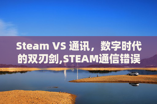 Steam VS 通讯，数字时代的双刃剑,STEAM通信错误解决方法