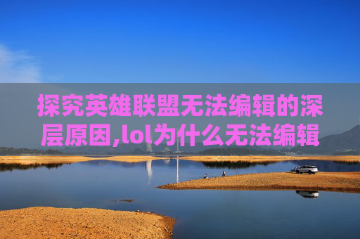 探究英雄联盟无法编辑的深层原因,lol为什么无法编辑队友