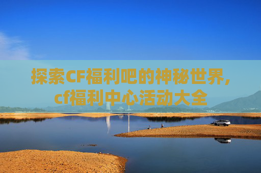 探索CF福利吧的神秘世界,cf福利中心活动大全