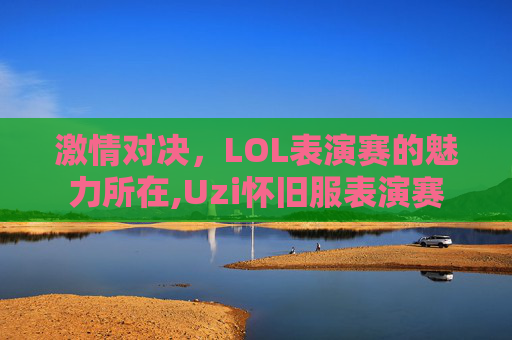 激情对决，LOL表演赛的魅力所在,Uzi怀旧服表演赛
