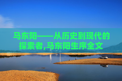马东阳——从历史到现代的探索者,马东阳生序全文