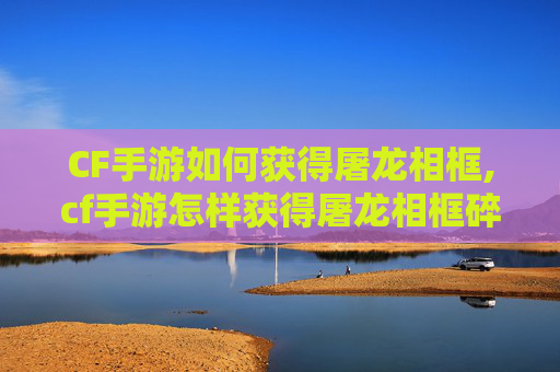 CF手游如何获得屠龙相框,cf手游怎样获得屠龙相框碎片