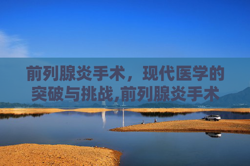 前列腺炎手术,现代医学的突破与挑战,前列腺炎手术后会复发吗 前列腺炎手术,现代医学的突破与挑战,前列腺炎手术后会复发吗
