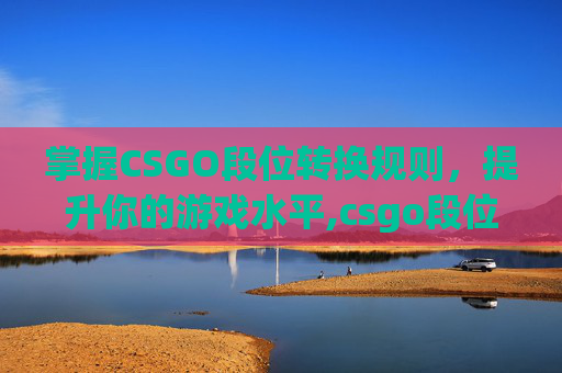 掌握CSGO段位转换规则，提升你的游戏水平,csgo段位升级规则
