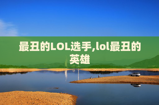 最丑的LOL选手,lol最丑的英雄